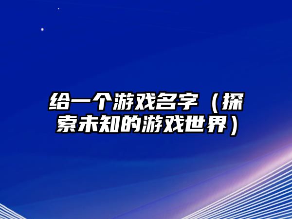 给一个游戏名字（探索未知的游戏世界）