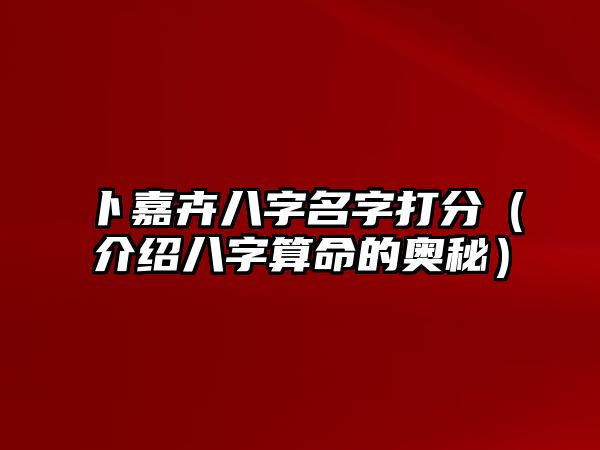 卜嘉卉八字名字打分（介绍八字算命的奥秘）