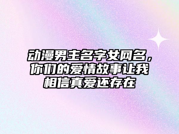 动漫男主名字女网名，你们的爱情故事让我相信真爱还存在