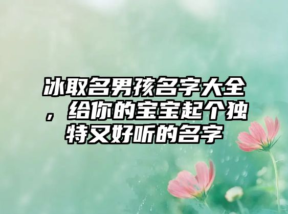 冰取名男孩名字大全，给你的宝宝起个独特又好听的名字