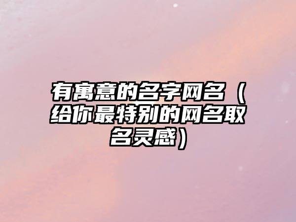 有寓意的名字网名（给你最特别的网名取名灵感）