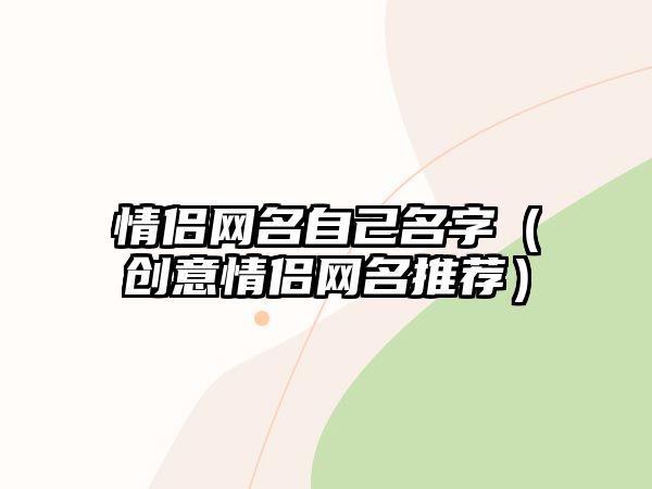 情侣网名自己名字（创意情侣网名推荐）