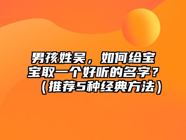 男孩姓吴，如何给宝宝取一个好听的名字？（推荐5种经典方法）