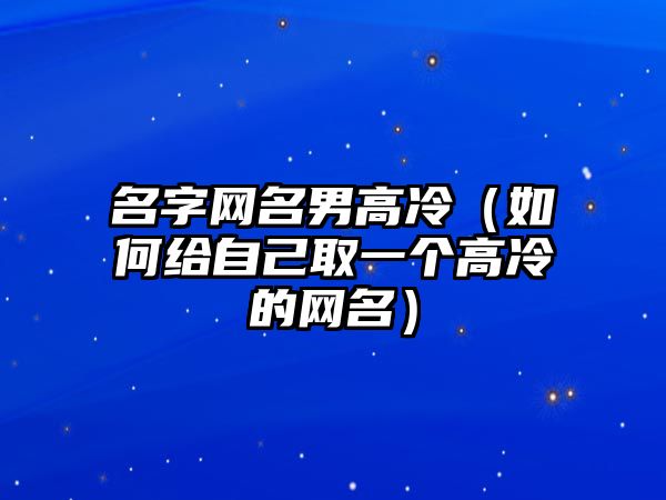 名字网名男高冷（如何给自己取一个高冷的网名）