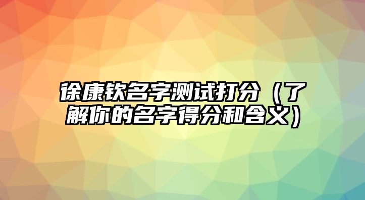 徐康钦名字测试打分（了解你的名字得分和含义）