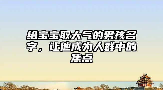 给宝宝取大气的男孩名字，让他成为人群中的焦点