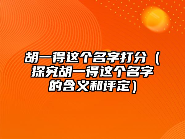 胡一得这个名字打分（探究胡一得这个名字的含义和评定）