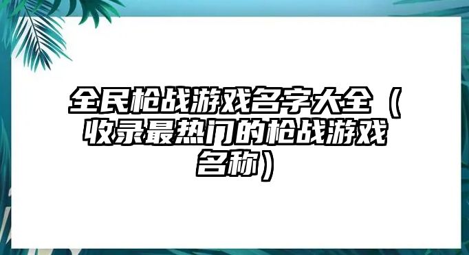 全民枪战游戏名字大全（收录最热门的枪战游戏名称）