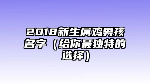 2018新生属鸡男孩名字（给你最独特的选择）