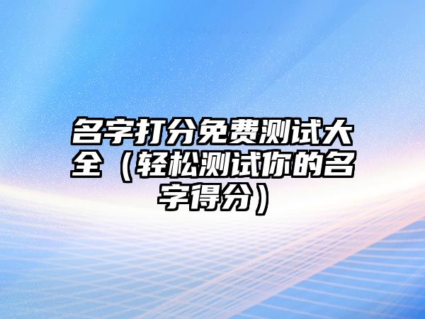 名字打分免费测试大全（轻松测试你的名字得分）