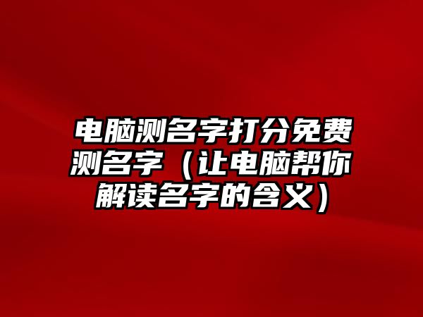 电脑测名字打分免费测名字（让电脑帮你解读名字的含义）