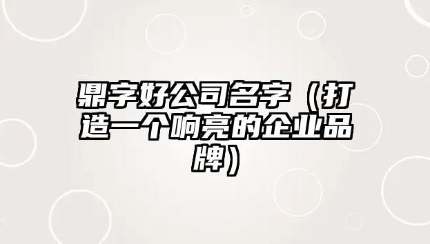 鼎字好公司名字（打造一个响亮的企业品牌）