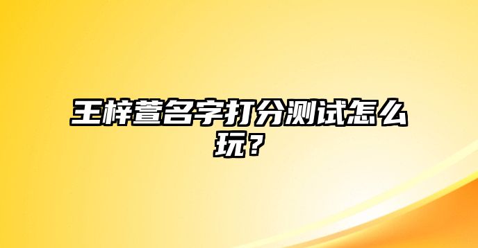 王梓萱名字打分测试怎么玩？