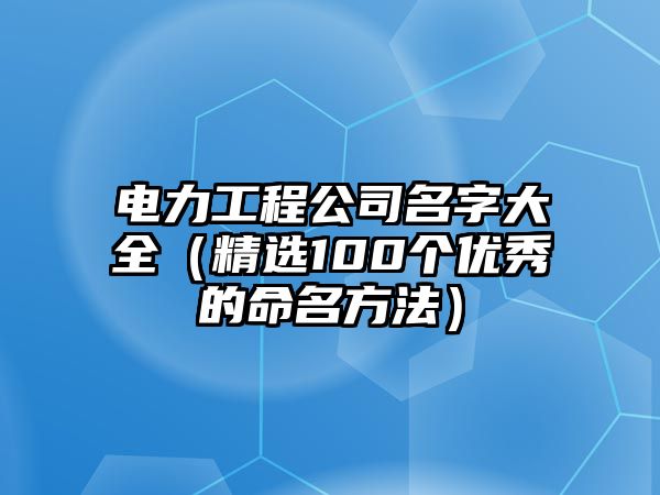 电力工程公司名字大全（精选100个优秀的命名方法）