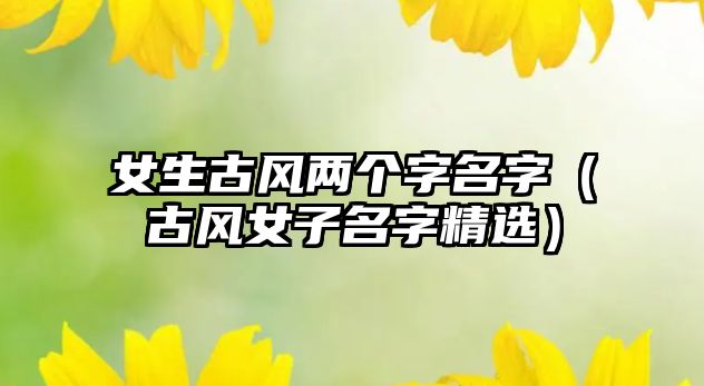 女生古风两个字名字（古风女子名字精选）