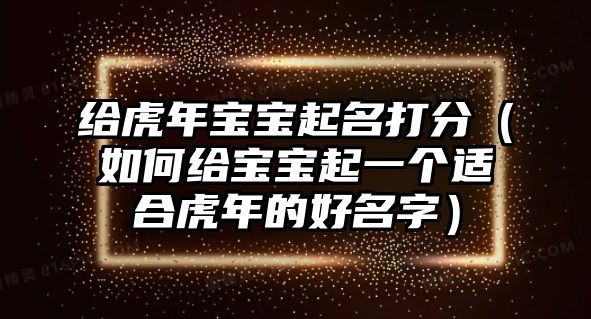 给虎年宝宝起名打分（如何给宝宝起一个适合虎年的好名字）