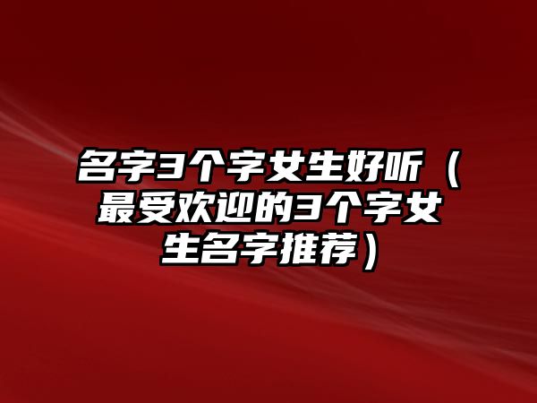 名字3个字女生好听（最受欢迎的3个字女生名字推荐）