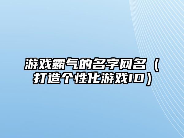 游戏霸气的名字网名（打造个性化游戏ID）