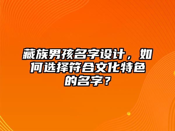 藏族男孩名字设计，如何选择符合文化特色的名字？