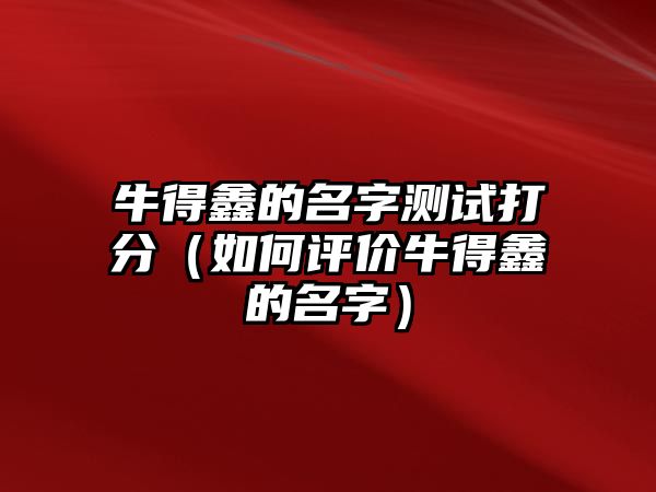 牛得鑫的名字测试打分（如何评价牛得鑫的名字）