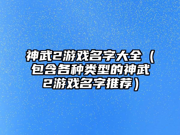 神武2游戏名字大全（包含各种类型的神武2游戏名字推荐）