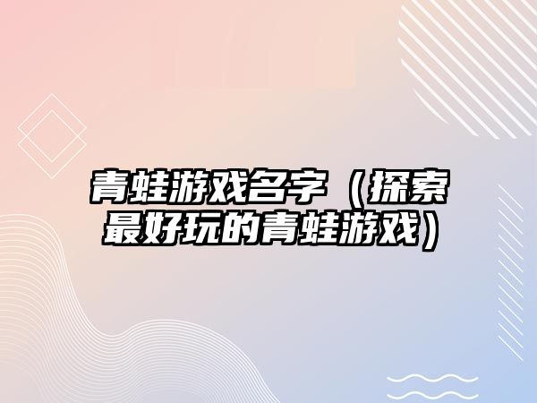 青蛙游戏名字（探索最好玩的青蛙游戏）