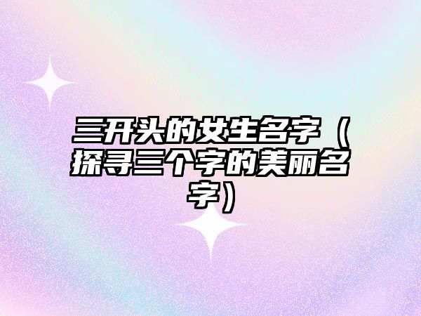 三开头的女生名字（探寻三个字的美丽名字）