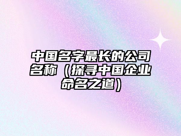 中国名字最长的公司名称（探寻中国企业命名之道）