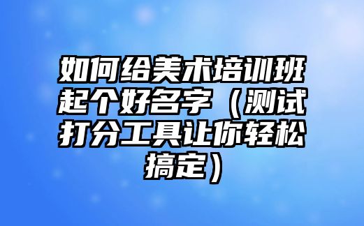 如何给美术培训班起个好名字（测试打分工具让你轻松搞定）