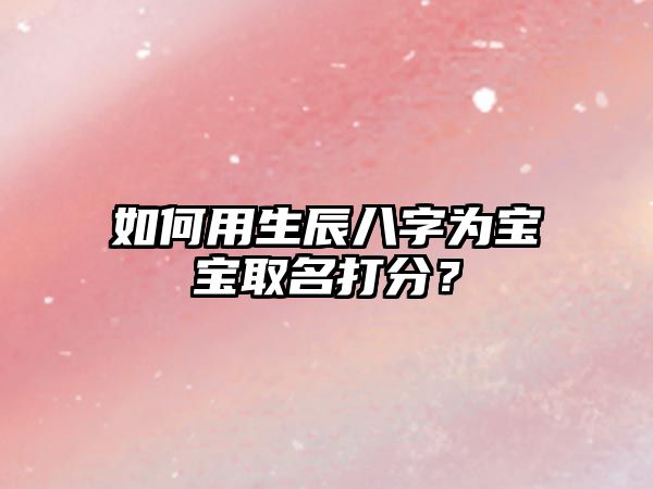 如何用生辰八字为宝宝取名打分？