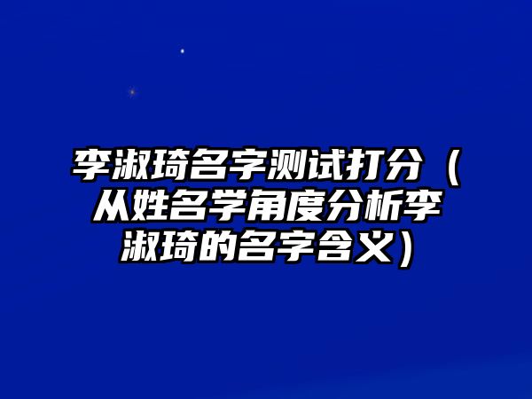 李淑琦名字测试打分（从姓名学角度分析李淑琦的名字含义）