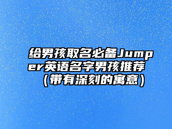 给男孩取名必备Jumper英语名字男孩推荐（带有深刻的寓意）