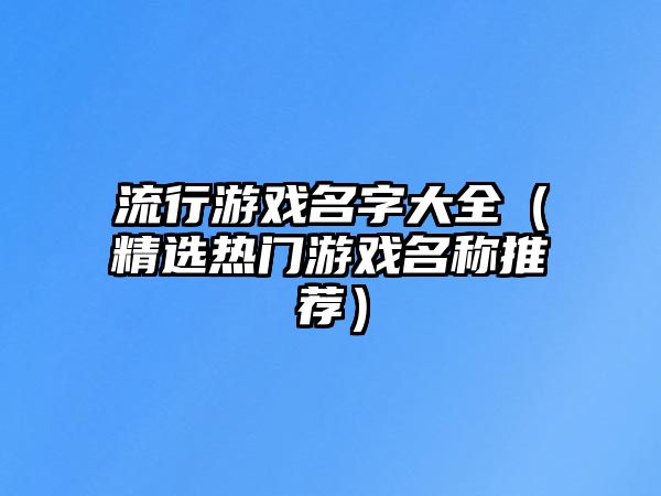 流行游戏名字大全（精选热门游戏名称推荐）