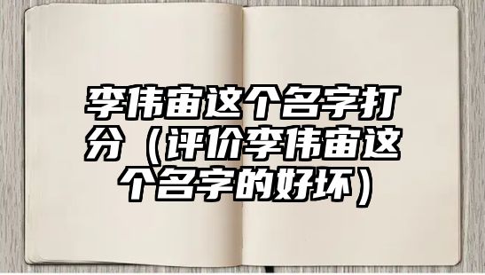 李伟宙这个名字打分（评价李伟宙这个名字的好坏）