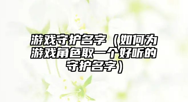 游戏守护名字（如何为游戏角色取一个好听的守护名字）