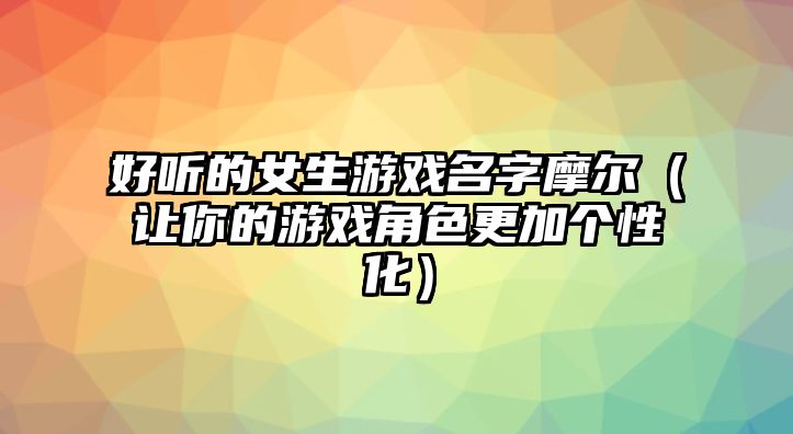 好听的女生游戏名字摩尔（让你的游戏角色更加个性化）