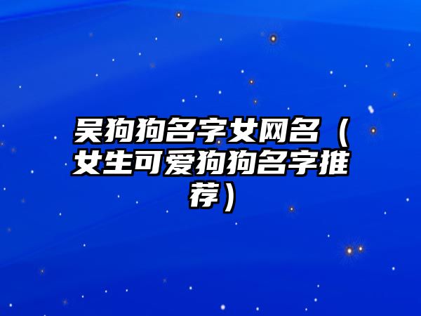 吴狗狗名字女网名（女生可爱狗狗名字推荐）