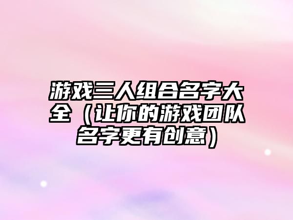 游戏三人组合名字大全（让你的游戏团队名字更有创意）