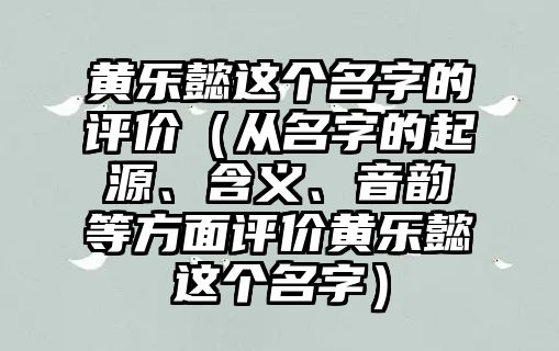 黄乐懿这个名字的评价（从名字的起源、含义、音韵等方面评价黄乐懿这个名字）