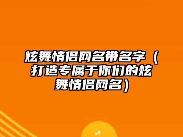 炫舞情侣网名带名字（打造专属于你们的炫舞情侣网名）