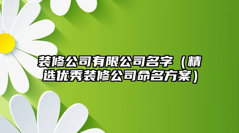 装修公司有限公司名字（精选优秀装修公司命名方案）