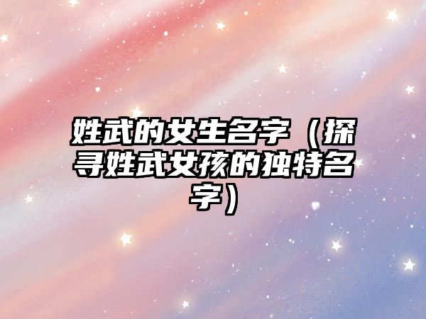 姓武的女生名字（探寻姓武女孩的独特名字）