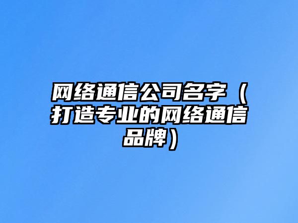 网络通信公司名字（打造专业的网络通信品牌）