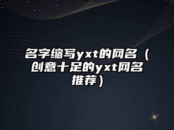 名字缩写yxt的网名（创意十足的yxt网名推荐）