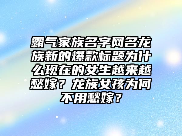 霸气家族名字网名龙族新的爆款标题为什么现在的女生越来越愁嫁？龙族女孩为何不用愁嫁？