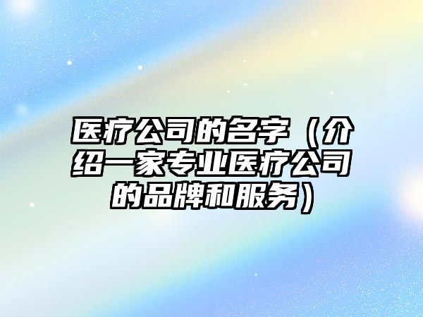 医疗公司的名字（介绍一家专业医疗公司的品牌和服务）