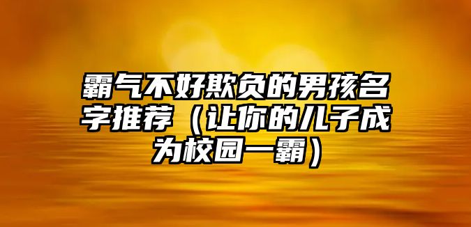 霸气不好欺负的男孩名字推荐（让你的儿子成为校园一霸）