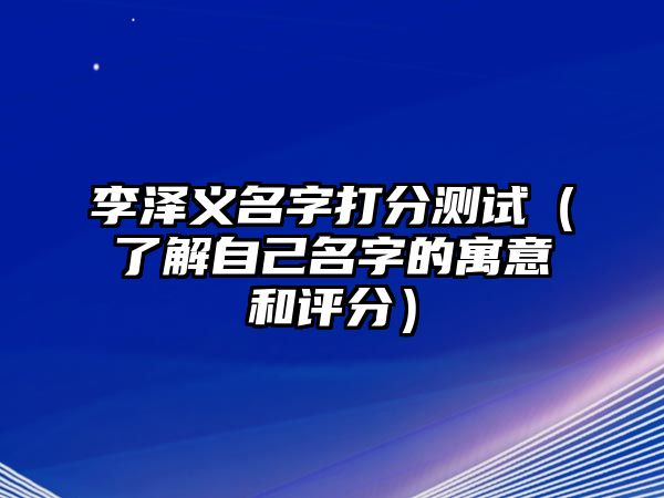 李泽义名字打分测试（了解自己名字的寓意和评分）