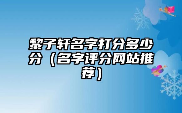 黎子轩名字打分多少分（名字评分网站推荐）