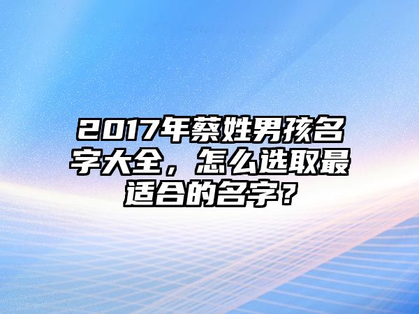 2017年蔡姓男孩名字大全，怎么选取最适合的名字？